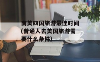 南美四国旅游最佳时间(普通人去美国旅游需要什么条件)