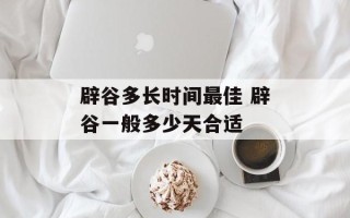 辟谷多长时间最佳 辟谷一般多少天合适