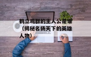 鹤立鸡群的主人公是谁（揭秘名扬天下的英雄人物）
