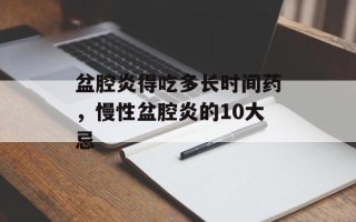 盆腔炎得吃多长时间药，慢性盆腔炎的10大忌