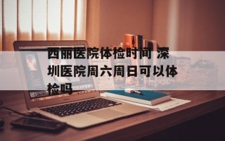 西丽医院体检时间 深圳医院周六周日可以体检吗