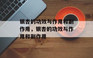 银杏的功效与作用和副作用，银杏的功效与作用和副作用