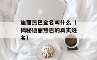 迪丽热巴全名叫什么（揭秘迪丽热巴的真实姓名）