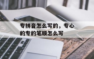 专拼音怎么写的，专心的专的笔顺怎么写
