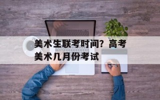 美术生联考时间？ *** 美术几月份 *** 