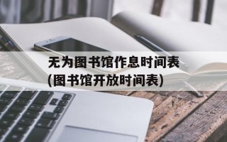 无为图书馆作息时间表(图书馆开放时间表)