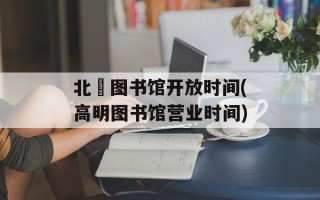 北滘图书馆开放时间(高明图书馆营业时间)