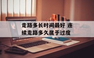 走路多长时间最好 连续走路多久属于过度
