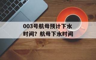 003号航母预计下水时间？航母下水时间