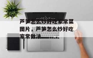 芦笋怎么炒好吃家常菜图片，芦笋怎么炒好吃家常做法