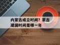 内蒙古成立时间？蒙古建国时间是哪一年