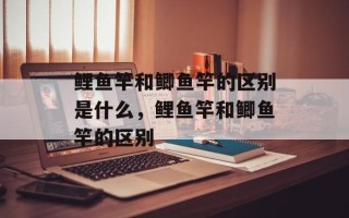 鲤鱼竿和鲫鱼竿的区别是什么，鲤鱼竿和鲫鱼竿的区别