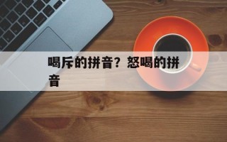 喝斥的拼音？怒喝的拼音