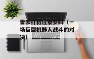 雷欧打得过泰罗吗（一场巨型机器人战斗的对决）