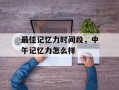 最佳记忆力时间段，中午记忆力怎么样