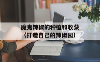 魔鬼辣椒的种植和收获（打造自己的辣椒园）