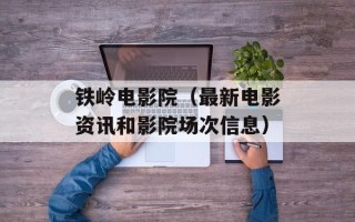 铁岭电影院（最新电影资讯和影院场次信息）