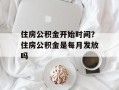 住房公积金开始时间？住房公积金是每月发放吗