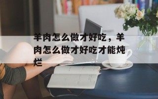羊肉怎么做才好吃，羊肉怎么做才好吃才能炖烂