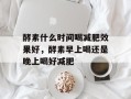 酵素什么时间喝减肥效果好，酵素早上喝还是晚上喝好减肥