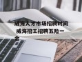 威海人才市场招聘时间 威海招工招聘五险一金