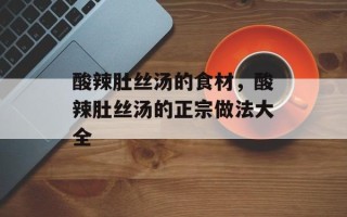 酸辣肚丝汤的食材，酸辣肚丝汤的正宗做法大全