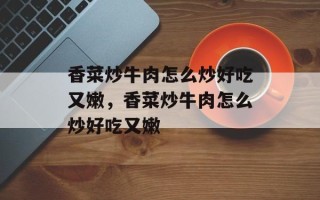 香菜炒牛肉怎么炒好吃又嫩，香菜炒牛肉怎么炒好吃又嫩