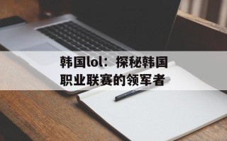 韩国lol：探秘韩国职业联赛的领军者