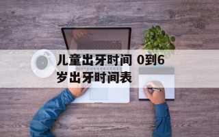 儿童出牙时间 0到6岁出牙时间表