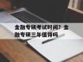 金融专硕考试时间？金融专硕三年值得吗