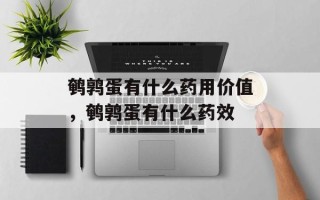 鹌鹑蛋有什么药用价值，鹌鹑蛋有什么药效