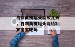 自制黄桃罐头能放几天，自制黄桃罐头能给2岁宝宝吃吗