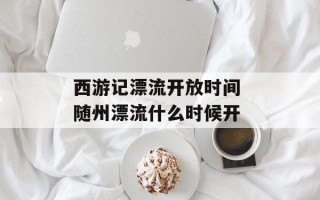 西游记漂流开放时间 随州漂流什么时候开