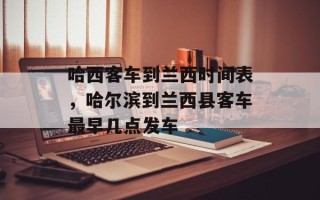 哈西客车到兰西时间表，哈尔滨到兰西县客车最早几点发车