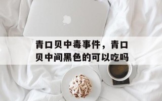 青口贝中毒事件，青口贝中间黑色的可以吃吗
