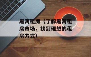 黑河租房（了解黑河租房市场，找到理想的租房方式）