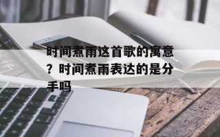 时间煮雨这首歌的寓意？时间煮雨表达的是分手吗