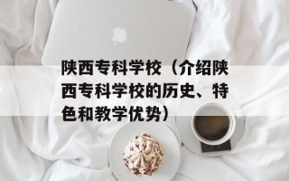 陕西专科学校（介绍陕西专科学校的历史、特色和教学优势）