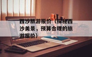 西沙旅游报价（探秘西沙美景，预算合理的旅游报价）