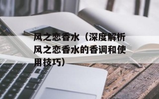 风之恋香水（深度解析风之恋香水的香调和使用技巧）