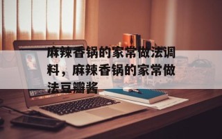 麻辣香锅的家常做法调料，麻辣香锅的家常做法豆瓣酱
