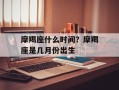 摩羯座什么时间？摩羯座是几月份出生