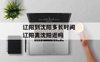辽阳到沈阳多长时间 辽阳离沈阳近吗