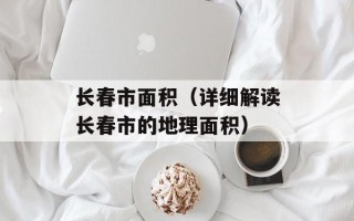 长春市面积（详细解读长春市的地理面积）
