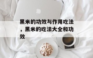 黑米的功效与作用吃法，黑米的吃法大全和功效