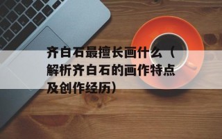 齐白石最擅长画什么（解析齐白石的画作特点及创作经历）