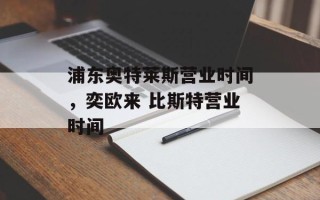 浦东奥特莱斯营业时间，奕欧来 比斯特营业时间