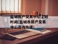 盐城房产交易中心上班时间(盐城市房产交易中心咨询热线)