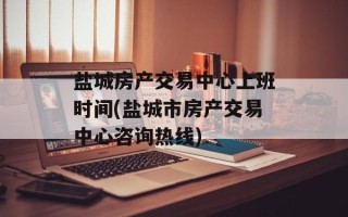 盐城房产交易中心上班时间(盐城市房产交易中心咨询热线)
