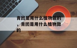 青团是用什么植物做的，青团是用什么植物做的